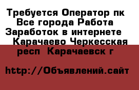 Требуется Оператор пк - Все города Работа » Заработок в интернете   . Карачаево-Черкесская респ.,Карачаевск г.